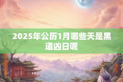 2025年公历1月哪些天是黑道凶日呢 2025年公历1月哪些天是黑道凶日呢