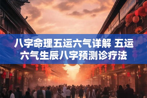 八字命理五运六气详解 五运六气生辰八字预测诊疗法 八字命理五运六气详解 五运六气生辰八字预测诊疗法