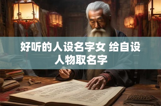 好听的人设名字女 给自设人物取名字 好听的人设名字女 给自设人物取名字