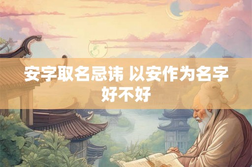 安字取名忌讳 以安作为名字好不好 安字取名忌讳 以安作为名字好不好