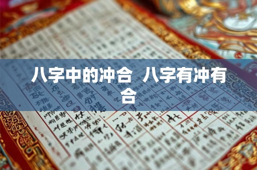 八字中的冲合 八字有冲有合 八字中的冲合 八字有冲有合
