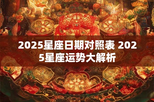 2025星座日期对照表 2025星座运势大解析 2025星座日期对照表 2025星座运势大解析