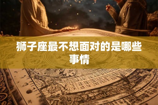 狮子座最不想面对的是哪些事情 狮子座最不想面对的是哪些事情