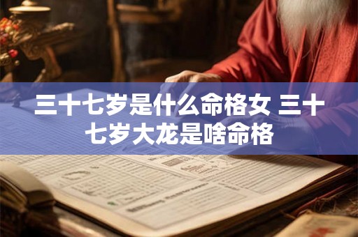 三十七岁是什么命格女 三十七岁大龙是啥命格