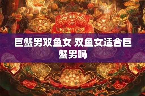 巨蟹男双鱼女 双鱼女适合巨蟹男吗