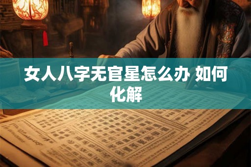 女人八字无官星怎么办 如何化解 女人八字无官星怎么办 如何化解