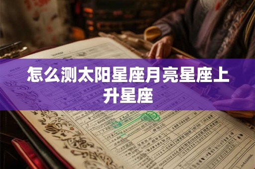 怎么测太阳星座月亮星座上升星座