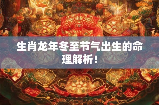 生肖龙年冬至节气出生的命理解析! 生肖龙年冬至节气出生的命理解析!