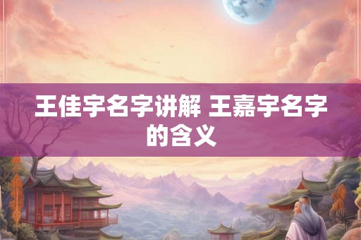 王佳宇名字讲解 王嘉宇名字的含义 王佳宇名字讲解 王嘉宇名字的含义
