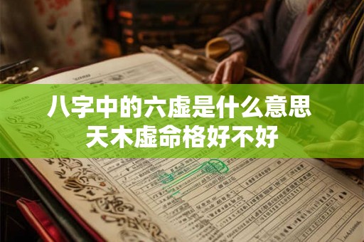 八字中的六虚是什么意思 天木虚命格好不好 八字中的六虚是什么意思 天木虚命格好不好