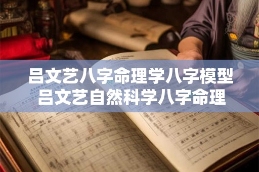 吕文艺八字命理学八字模型 吕文艺自然科学八字命理学2019 吕文艺八字命理学八字模型 吕文艺自然科学八字命理学2019
