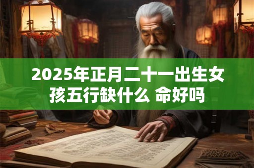 2025年正月二十一出生女孩五行缺什么 命好吗 2025年正月二十一出生女孩五行缺什么 命好吗