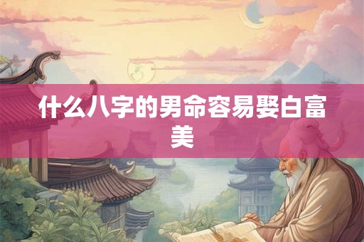 什么八字的男命容易娶白富美 什么八字的男命容易娶白富美