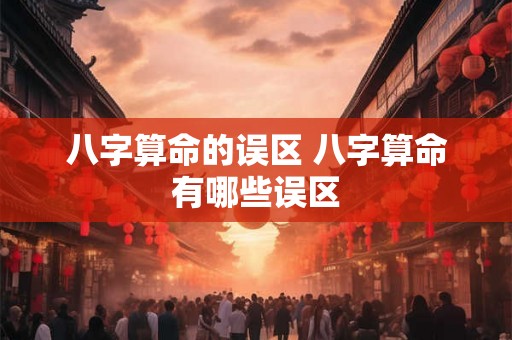 八字算命的误区 八字算命有哪些误区 八字算命的误区 八字算命有哪些误区