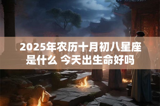 2025年农历十月初八星座是什么 今天出生命好吗 2025年农历十月初八星座是什么 今天出生命好吗