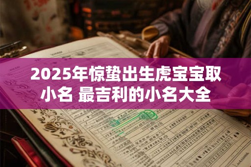 2025年惊蛰出生虎宝宝取小名 最吉利的小名大全 2025年惊蛰出生虎宝宝取小名 最吉利的小名大全