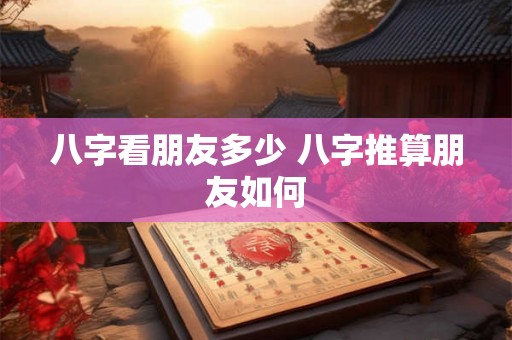 八字看朋友多少 八字推算朋友如何 八字看朋友多少 八字推算朋友如何