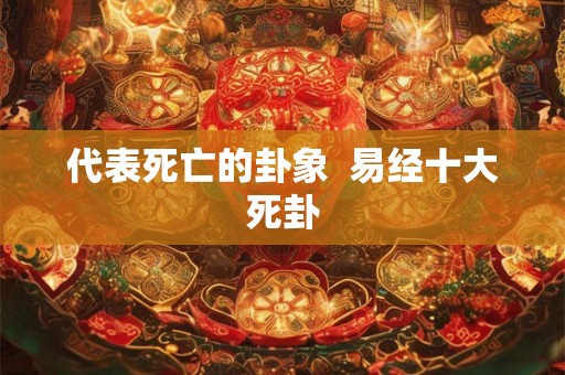 代表死亡的卦象 易经十大死卦 代表死亡的卦象 易经十大死卦