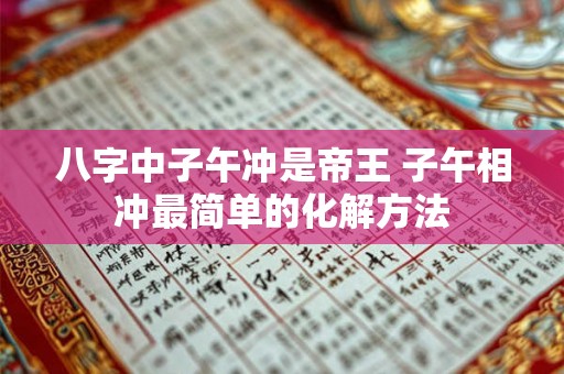 八字中子午冲是帝王 子午相冲最简单的化解方法 八字中子午冲是帝王 子午相冲最简单的化解方法