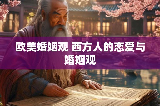 欧美婚姻观 西方人的恋爱与婚姻观 欧美婚姻观 西方人的恋爱与婚姻观