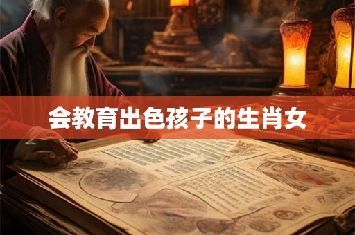 会教育出色孩子的生肖女 会教育出色孩子的生肖女
