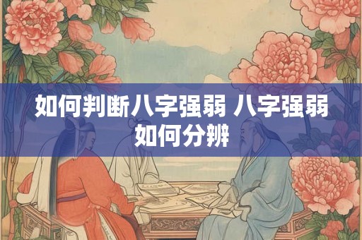 如何判断八字强弱 八字强弱如何分辨 如何判断八字强弱 八字强弱如何分辨