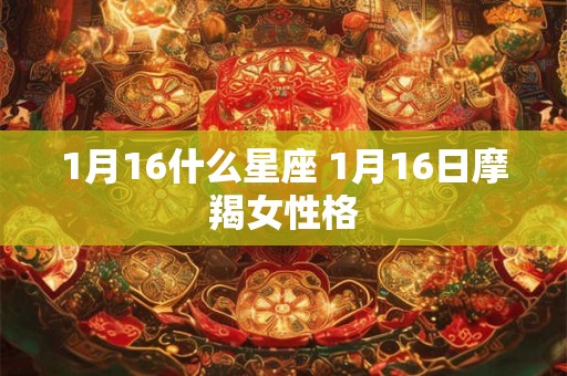 1月16什么星座 1月16日摩羯女性格 1月16什么星座 1月16日摩羯女性格