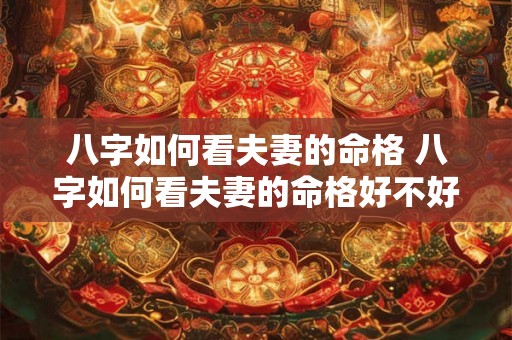 八字如何看夫妻的命格 八字如何看夫妻的命格好不好 八字如何看夫妻的命格 八字如何看夫妻的命格好不好