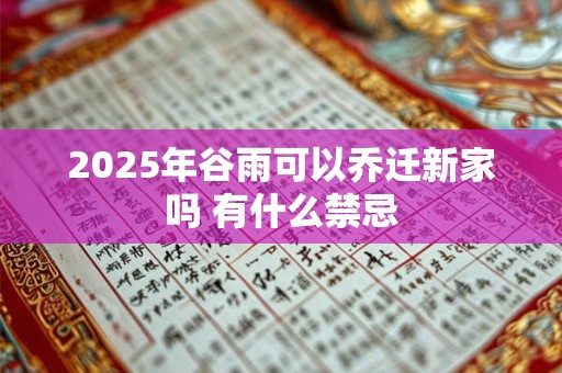 2025年谷雨可以乔迁新家吗 有什么禁忌 2025年谷雨可以乔迁新家吗 有什么禁忌