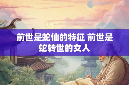 前世是蛇仙的特征 前世是蛇转世的女人 前世是蛇仙的特征 前世是蛇转世的女人