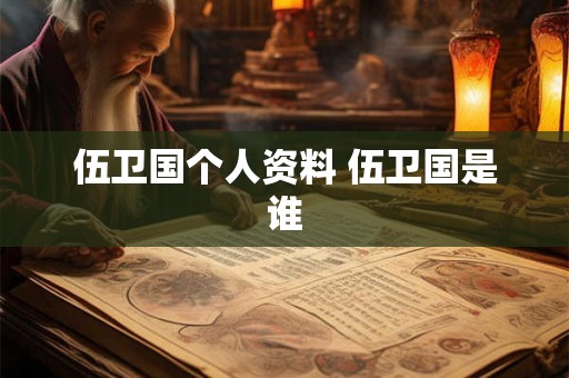 伍卫国个人资料 伍卫国是谁 伍卫国个人资料 伍卫国是谁