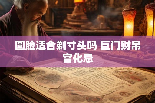 圆脸适合剃寸头吗 巨门财帛宫化忌