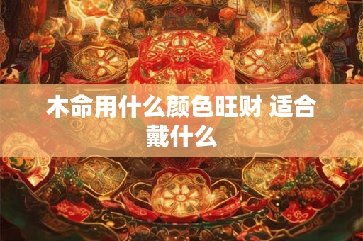 木命用什么颜色旺财 适合戴什么 木命用什么颜色旺财 适合戴什么