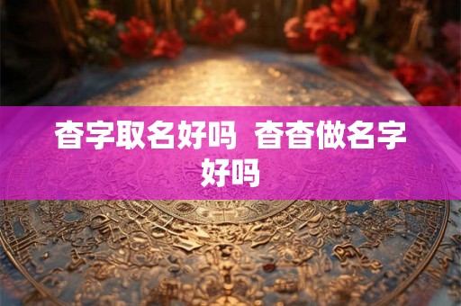杳字取名好吗 杳杳做名字好吗 杳字取名好吗 杳杳做名字好吗