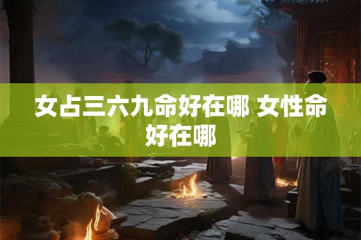 女占三六九命好在哪 女性命好在哪 女占三六九命好在哪 女性命好在哪