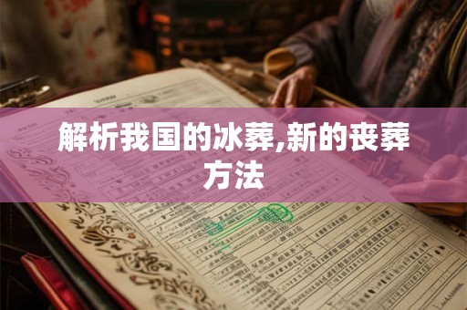 解析我国的冰葬,新的丧葬方法 解析我国的冰葬,新的丧葬方法