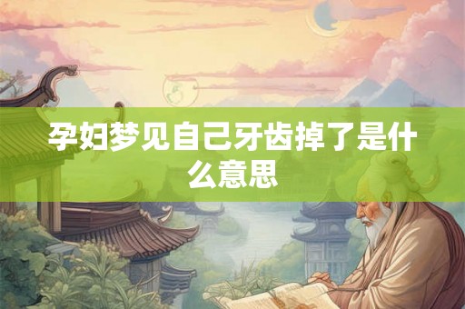 孕妇梦见自己牙齿掉了是什么意思 孕妇梦见自己牙齿掉了是什么意思