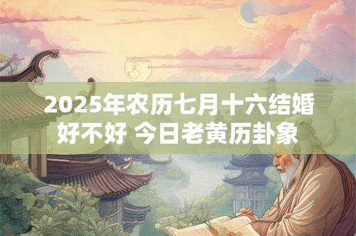 2025年农历七月十六结婚好不好 今日老黄历卦象 2025年农历七月十六结婚好不好 今日老黄历卦象