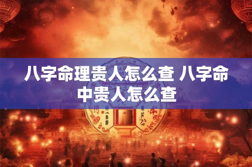 八字命理贵人怎么查 八字命中贵人怎么查 八字命理贵人怎么查 八字命中贵人怎么查