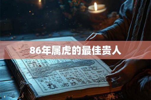 86年属虎的最佳贵人 86年属虎的最佳贵人