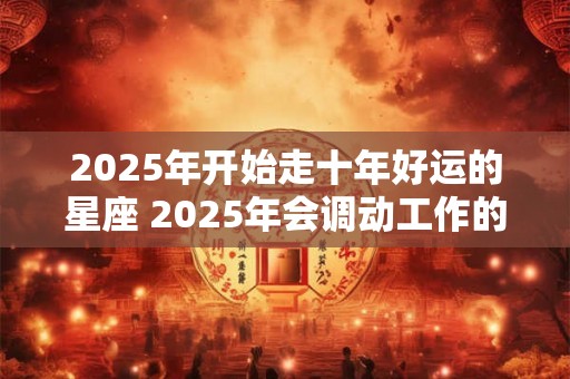 2025年开始走十年好运的星座 2025年会调动工作的星座