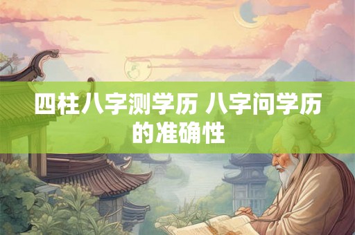 四柱八字测学历 八字问学历的准确性 四柱八字测学历 八字问学历的准确性