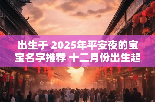 出生于 2025年平安夜的宝宝名字推荐 十二月份出生起名