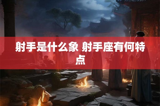 射手是什么象 射手座有何特点 射手是什么象 射手座有何特点