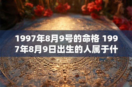 1997年8月9号的命格 1997年8月9日出生的人属于什么命 1997年8月9号的命格 1997年8月9日出生的人属于什么命