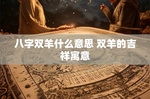 八字双羊什么意思 双羊的吉祥寓意 八字双羊什么意思 双羊的吉祥寓意