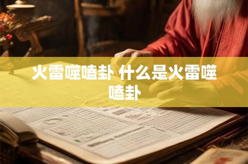 火雷噬嗑卦 什么是火雷噬嗑卦 火雷噬嗑卦 什么是火雷噬嗑卦