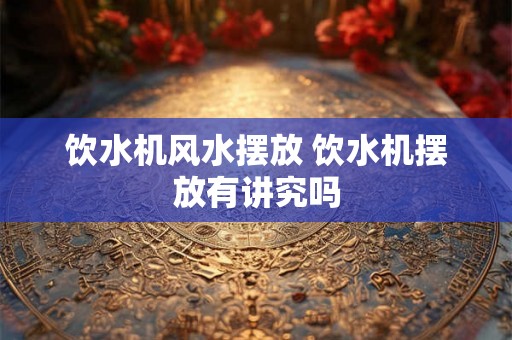 饮水机风水摆放 饮水机摆放有讲究吗