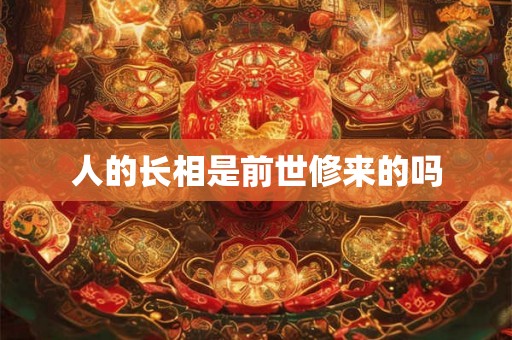 人的长相是前世修来的吗 人的长相是前世修来的吗