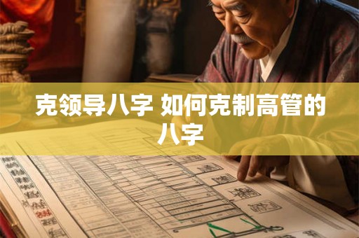 克领导八字 如何克制高管的八字 克领导八字 如何克制高管的八字